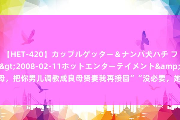 【HET-420】カップルゲッター＆ナンパ犬ハチ ファイト一発</a>2008-02-11ホットエンターテイメント&$向井75分钟 “岳母，把你男儿调教成良母贤妻我再接回”“没必要，她再醮了”|授室|相亲|仳离|保姆|女东谈主|童养媳|二婚老伴