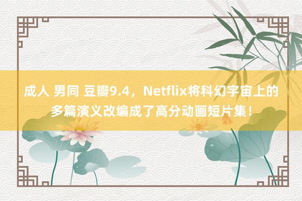 成人 男同 豆瓣9.4，Netflix将科幻宇宙上的多篇演义改编成了高分动画短片集！