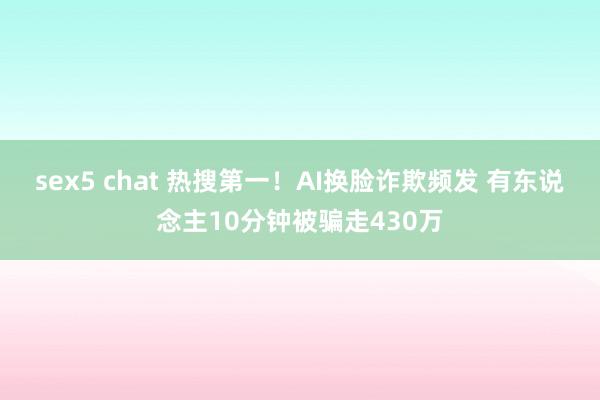 sex5 chat 热搜第一！AI换脸诈欺频发 有东说念主10分钟被骗走430万