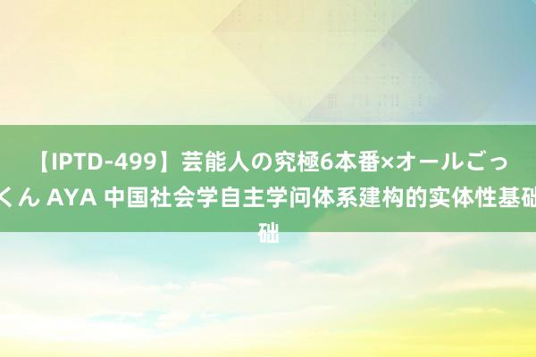 【IPTD-499】芸能人の究極6本番×オールごっくん AYA 中国社会学自主学问体系建构的实体性基础