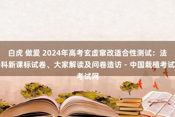 白虎 做爱 2024年高考玄虚窜改适合性测试：法语科新课标试卷、大家解读及问卷造访 - 中国栽植考试网