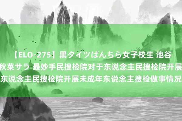 【ELO-275】黒タイツぱんちら女子校生 池谷ひかる さくら 宮下まい 秋菜サラ 最妙手民搜检院对于东说念主民搜检院开展未成年东说念主搜检做事情况的评释