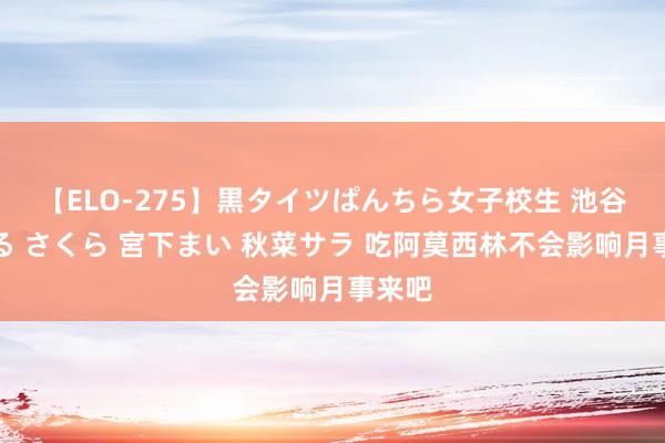 【ELO-275】黒タイツぱんちら女子校生 池谷ひかる さくら 宮下まい 秋菜サラ 吃阿莫西林不会影响月事来吧