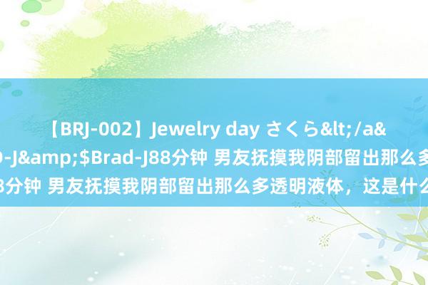 【BRJ-002】Jewelry day さくら</a>2009-09-04BRAD-J&$Brad-J88分钟 男友抚摸我阴部留出那么多透明液体，这是什么？