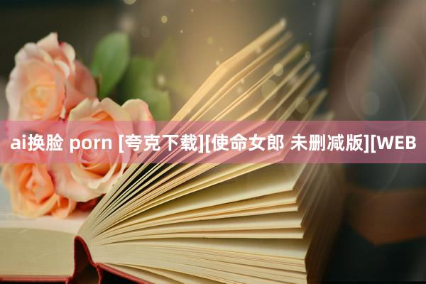 ai换脸 porn [夸克下载][使命女郎 未删减版][WEB