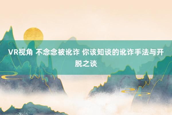 VR视角 不念念被讹诈 你该知谈的讹诈手法与开脱之谈