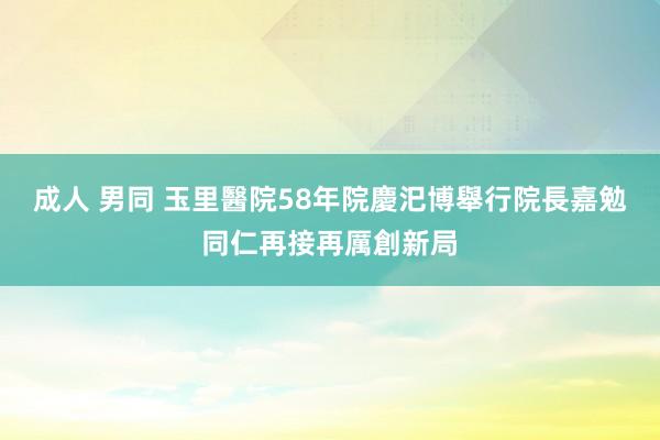 成人 男同 玉里醫院58年院慶汜博舉行　院長嘉勉同仁再接再厲創新局