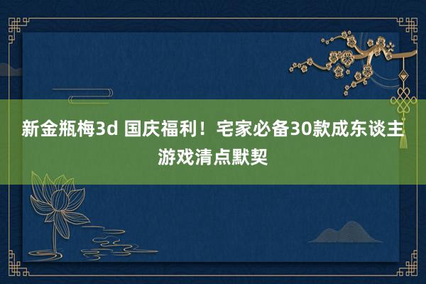 新金瓶梅3d 国庆福利！宅家必备30款成东谈主游戏清点默契