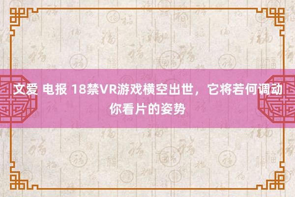 文爱 电报 18禁VR游戏横空出世，它将若何调动你看片的姿势