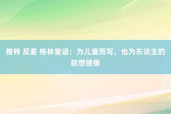 推特 反差 格林童话：为儿童而写，也为东谈主的联想镜像