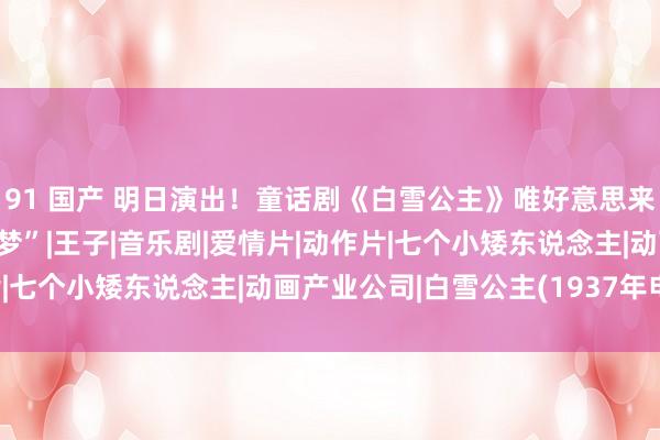 91 国产 明日演出！童话剧《白雪公主》唯好意思来袭，圆孩子一个“童话梦”|王子|音乐剧|爱情片|动作片|七个小矮东说念主|动画产业公司|白雪公主(1937年电影)