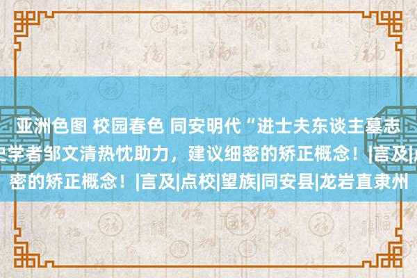 亚洲色图 校园春色 同安明代“进士夫东谈主墓志铭”破解后，龙岩文史学者邹文清热忱助力，建议细密的矫正概念！|言及|点校|望族|同安县|龙岩直隶州