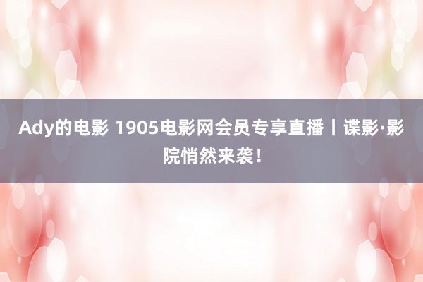 Ady的电影 1905电影网会员专享直播丨谍影·影院悄然来袭！