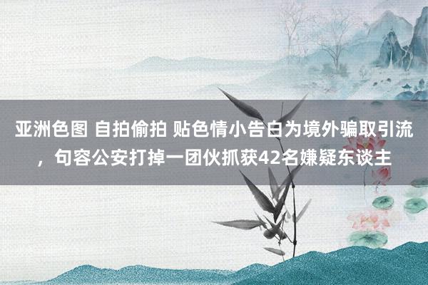 亚洲色图 自拍偷拍 贴色情小告白为境外骗取引流，句容公安打掉一团伙抓获42名嫌疑东谈主