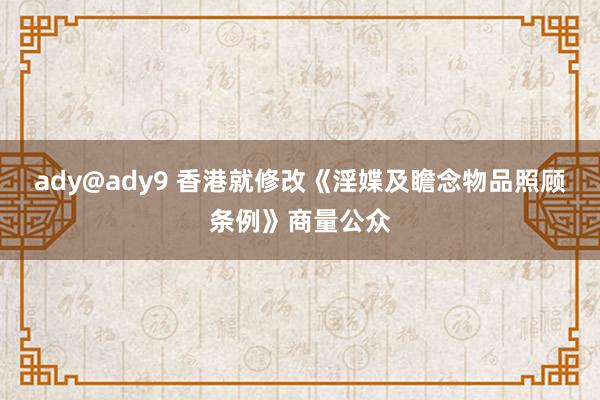 ady@ady9 香港就修改《淫媟及瞻念物品照顾条例》商量公众