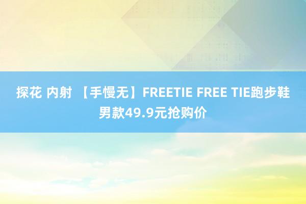 探花 内射 【手慢无】FREETIE FREE TIE跑步鞋男款49.9元抢购价