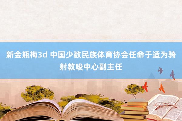 新金瓶梅3d 中国少数民族体育协会任命于适为骑射教唆中心副主任