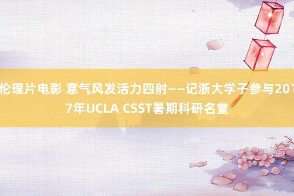 伦理片电影 意气风发活力四射——记浙大学子参与2017年UCLA CSST暑期科研名堂