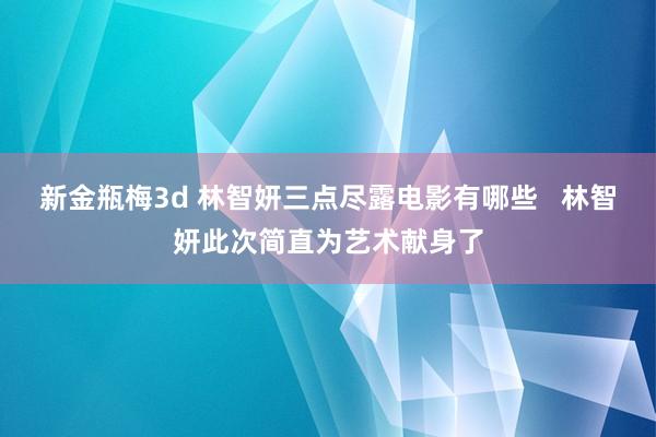 新金瓶梅3d 林智妍三点尽露电影有哪些   林智妍此次简直为艺术献身了