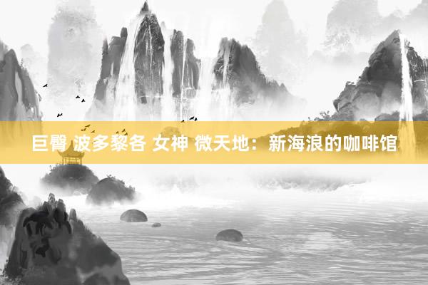 巨臀 波多黎各 女神 微天地：新海浪的咖啡馆