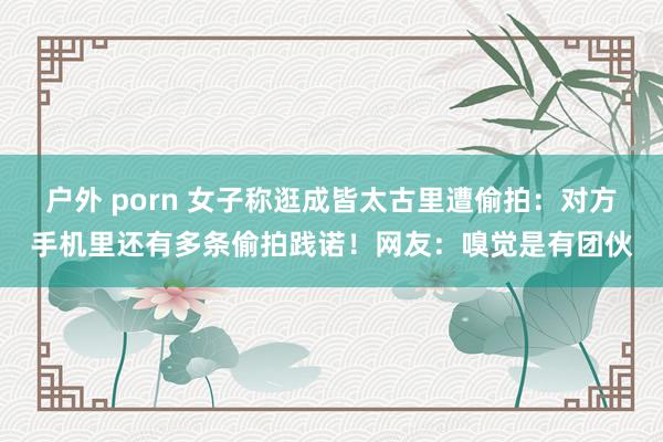 户外 porn 女子称逛成皆太古里遭偷拍：对方手机里还有多条偷拍践诺！网友：嗅觉是有团伙