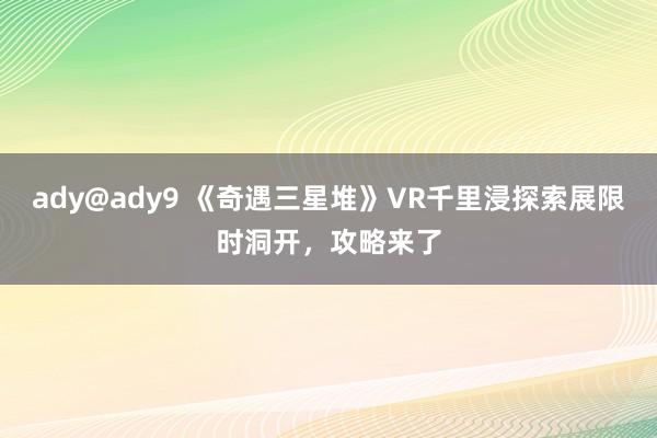 ady@ady9 《奇遇三星堆》VR千里浸探索展限时洞开，攻略来了