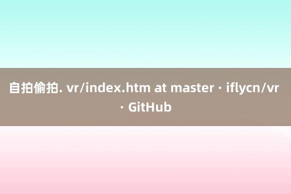 自拍偷拍. vr/index.htm at master · iflycn/vr · GitHub