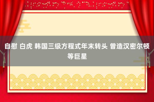 自慰 白虎 韩国三级方程式年末转头 曾造汉密尔顿等巨星