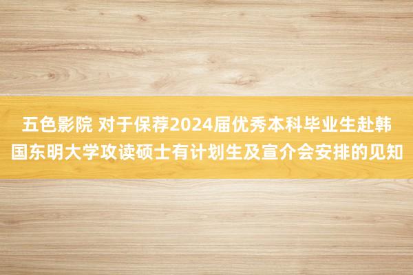 五色影院 对于保荐2024届优秀本科毕业生赴韩国东明大学攻读硕士有计划生及宣介会安排的见知