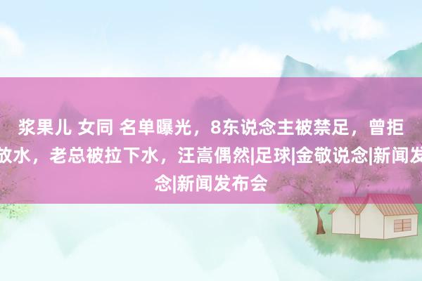 浆果儿 女同 名单曝光，8东说念主被禁足，曾拒李铁放水，老总被拉下水，汪嵩偶然|足球|金敬说念|新闻发布会