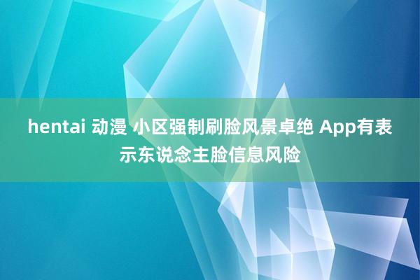 hentai 动漫 小区强制刷脸风景卓绝 App有表示东说念主脸信息风险