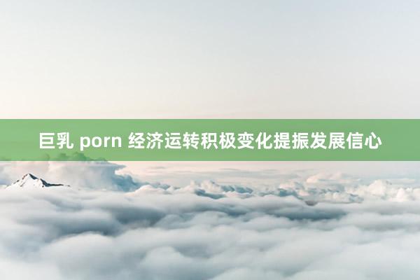 巨乳 porn 经济运转积极变化提振发展信心