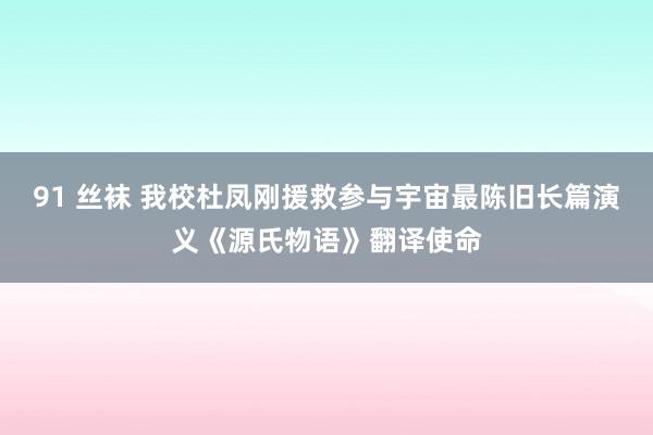 91 丝袜 我校杜凤刚援救参与宇宙最陈旧长篇演义《源氏物语》翻译使命