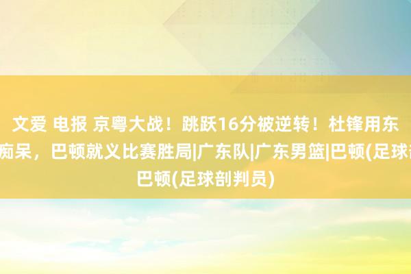 文爱 电报 京粤大战！跳跃16分被逆转！杜锋用东说念主痴呆，巴顿就义比赛胜局|广东队|广东男篮|巴顿(足球剖判员)