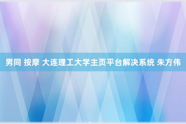 男同 按摩 大连理工大学主页平台解决系统 朱方伟