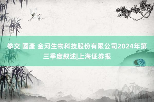 拳交 國產 金河生物科技股份有限公司2024年第三季度叙述|上海证券报