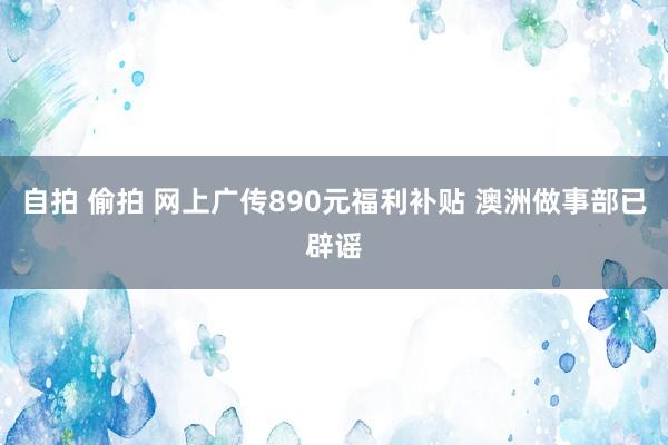 自拍 偷拍 网上广传890元福利补贴 澳洲做事部已辟谣