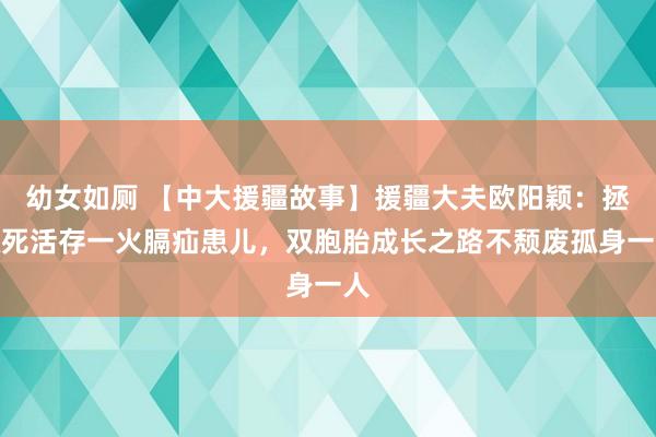 幼女如厕 【中大援疆故事】援疆大夫欧阳颖：拯救死活存一火膈疝患儿，双胞胎成长之路不颓废孤身一人