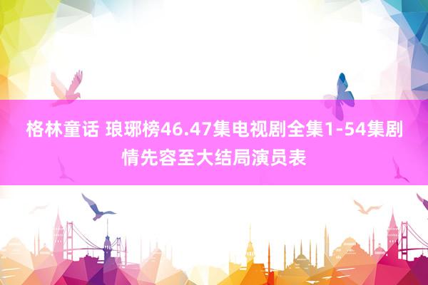 格林童话 琅琊榜46.47集电视剧全集1-54集剧情先容至大结局演员表