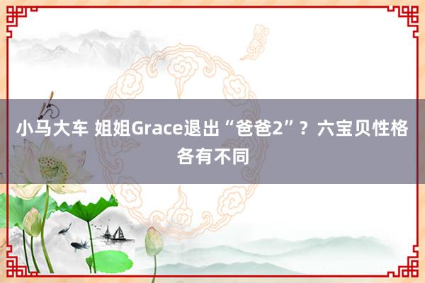 小马大车 姐姐Grace退出“爸爸2”？六宝贝性格各有不同