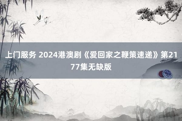 上门服务 2024港澳剧《爱回家之鞭策速递》第2177集无缺版